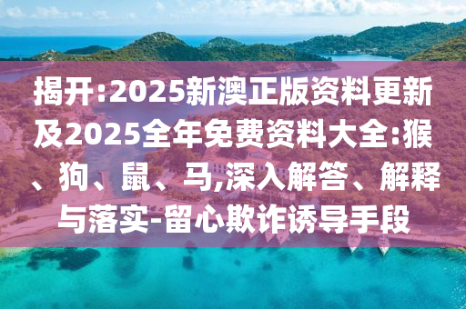 揭開:2025新澳正版資料更新及2025全年免費資料大全:猴、狗、鼠、馬,深入解答、解釋與落實-留心欺詐誘導手段